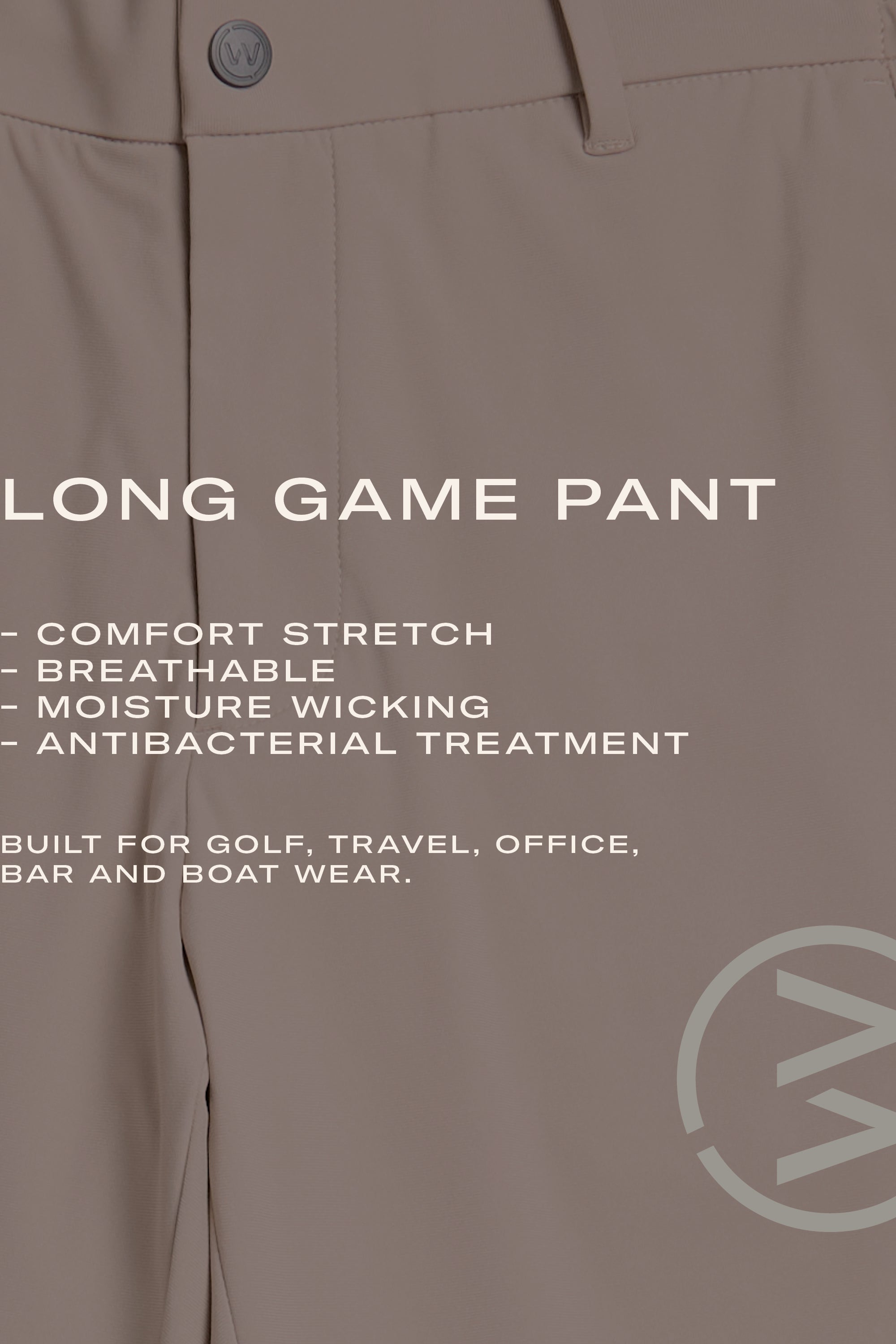 Close-up of WearEver Long Game Pant by WearEver: beige travel chinos with button and belt loop, made from quick-dry, comfort stretch fabric with moisture wicking and antibacterial treatment; perfect for golf, travel, office, bar, or boat.