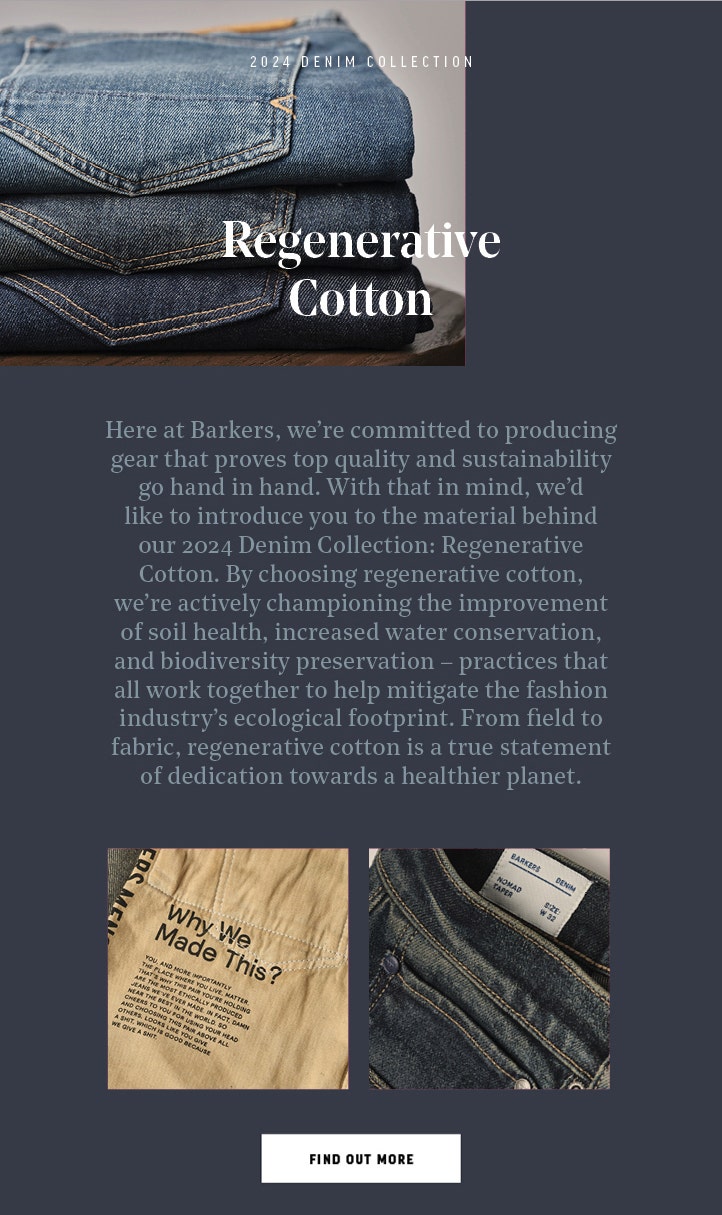 Barker's denim jeans are ma de form regenerative cotton at the world's cleanest denim factory. 